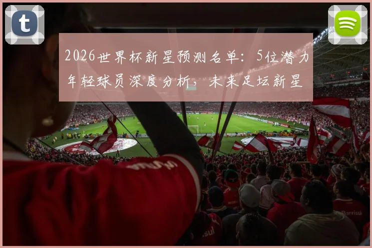 2026世界杯新星预测名单：5位潜力年轻球员深度分析，未来足坛新星排名前瞻