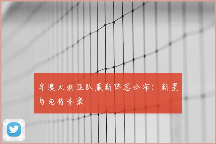 年澳大利亚队最新阵容公布：新星与老将齐聚