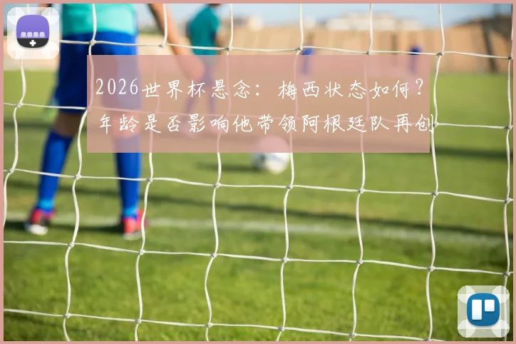2026世界杯悬念：梅西状态如何？年龄是否影响他带领阿根廷队再创辉煌