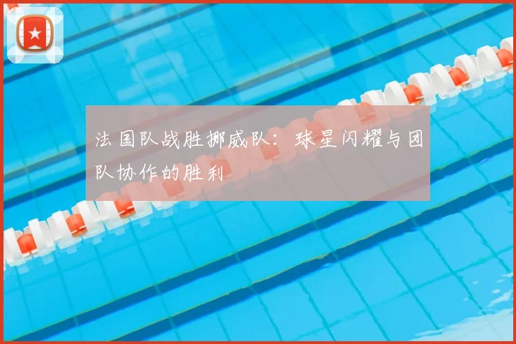 法国队战胜挪威队：球星闪耀与团队协作的胜利