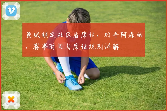 曼城锁定社区盾席位，对手阿森纳，赛事时间与席位规则详解