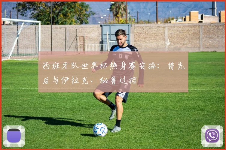 西班牙队世界杯热身赛安排：将先后与伊拉克、秘鲁过招