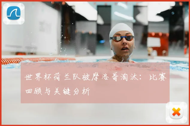 世界杯荷兰队被摩洛哥淘汰：比赛回顾与关键分析