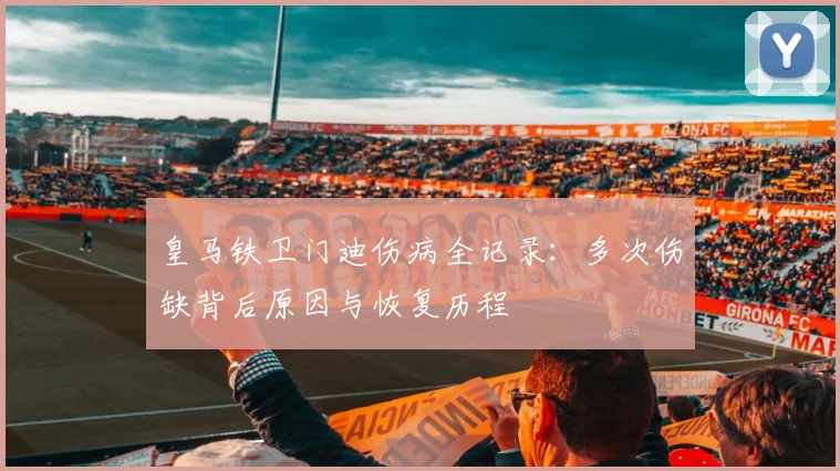 皇马铁卫门迪伤病全记录：多次伤缺背后原因与恢复历程