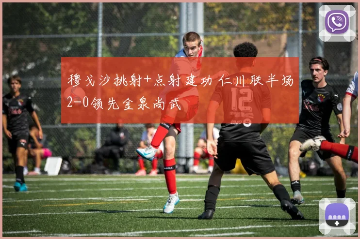 穆戈沙挑射+点射建功 仁川联半场2-0领先金泉尚武