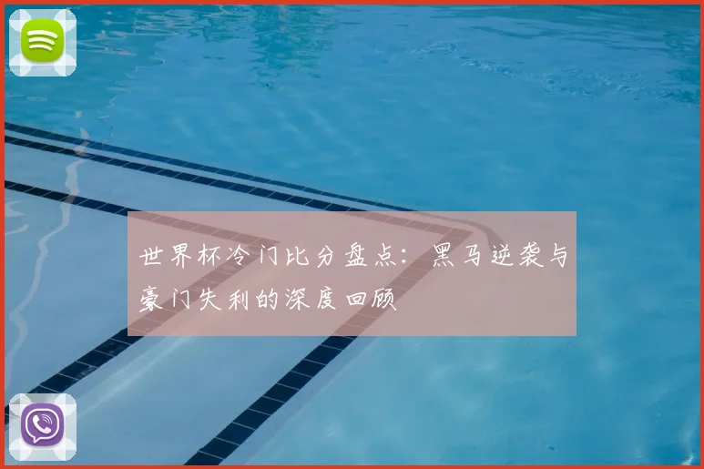 世界杯冷门比分盘点：黑马逆袭与豪门失利的深度回顾