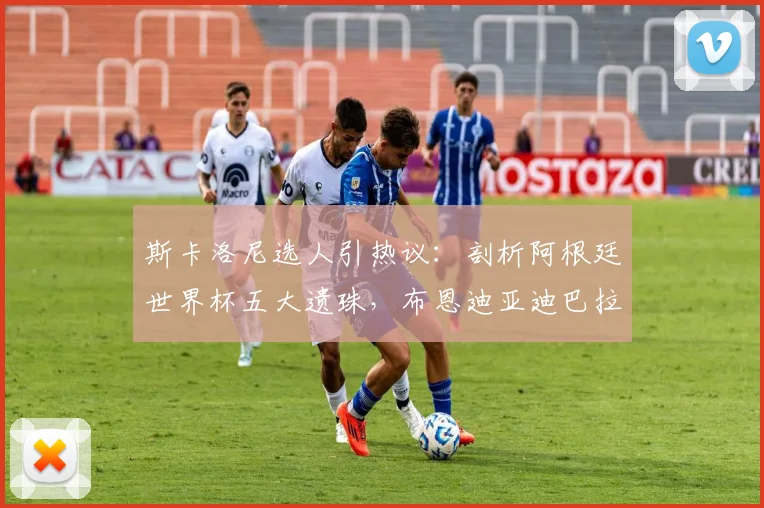 斯卡洛尼选人引热议:剖析阿根廷世界杯五大遗珠,布恩迪亚迪巴拉谁更遗憾?