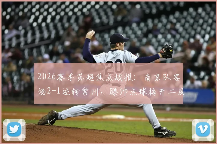 2026赛季苏超焦点战报：南京队客场2-1逆转常州，滕帅点球梅开二度，小将吴浩民关键进球