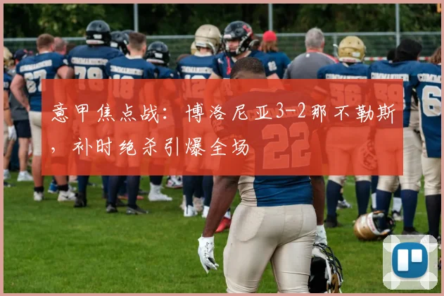 意甲焦点战：博洛尼亚3-2那不勒斯，补时绝杀引爆全场