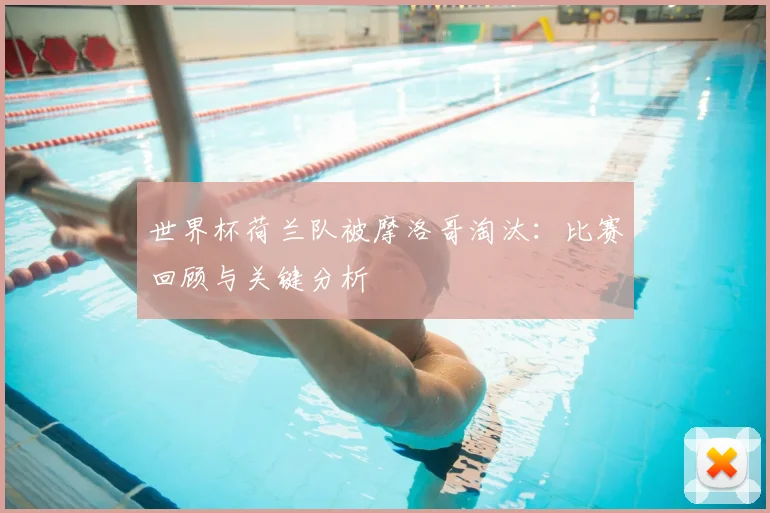 世界杯荷兰队被摩洛哥淘汰：比赛回顾与关键分析