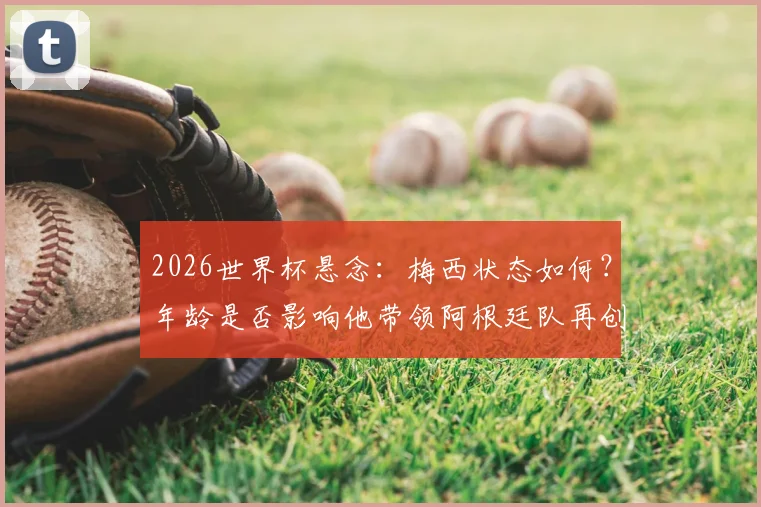 2026世界杯悬念：梅西状态如何？年龄是否影响他带领阿根廷队再创辉煌
