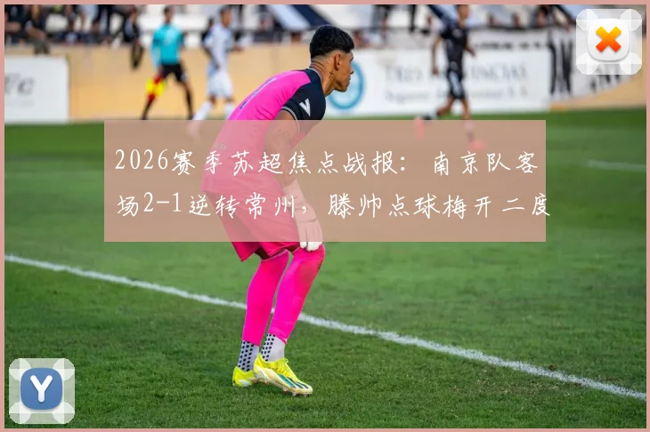 2026赛季苏超焦点战报:南京队客场2-1逆转常州,滕帅点球梅开二度,小将吴浩民关键进球